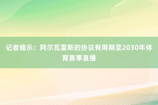记者暗示:阿尔瓦雷斯的协议有用期至2030年体育赛事直播