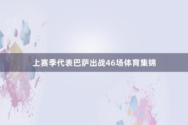 上赛季代表巴萨出战46场体育集锦