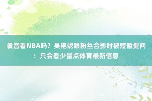 曩昔看NBA吗？吴艳妮跟粉丝合影时被短暂提问：只会看少量点体育最新信息