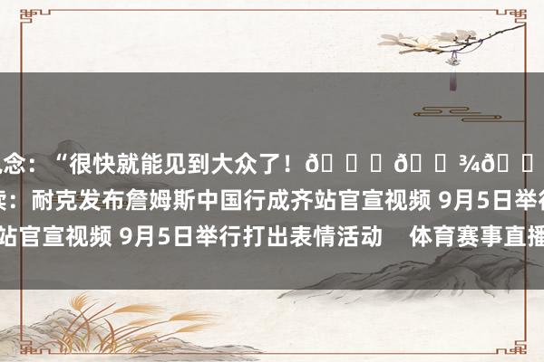 并写说念：“很快就能见到大众了！🙏🏾👑@耐克篮球”有关阅读：耐克发布詹姆斯中国行成齐站官宣视频 9月5日举行打出表情活动    体育赛事直播