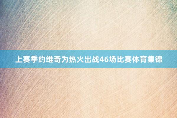 上赛季约维奇为热火出战46场比赛体育集锦
