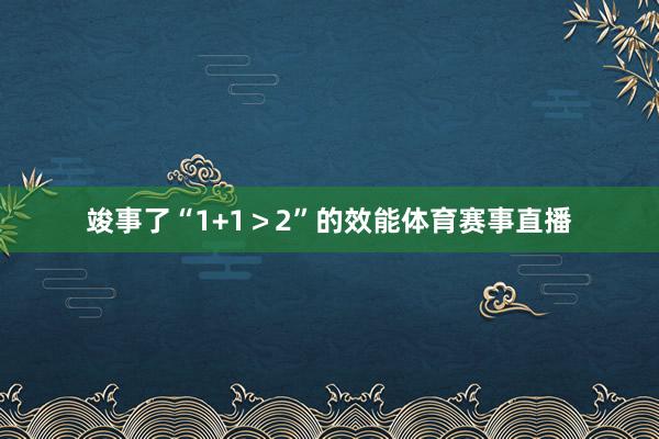 竣事了“1+1>2”的效能体育赛事直播