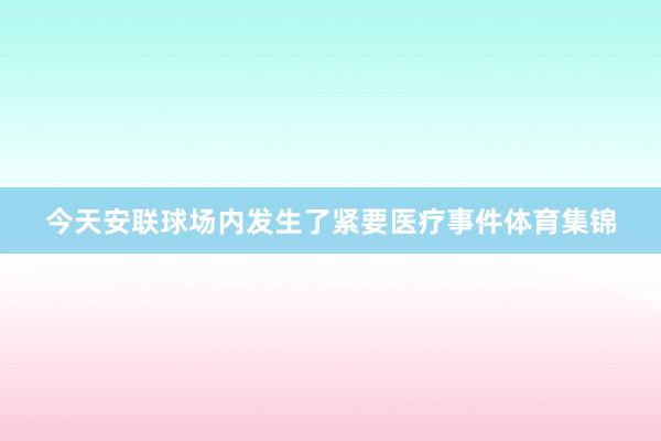 今天安联球场内发生了紧要医疗事件体育集锦