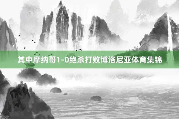 其中摩纳哥1-0绝杀打败博洛尼亚体育集锦