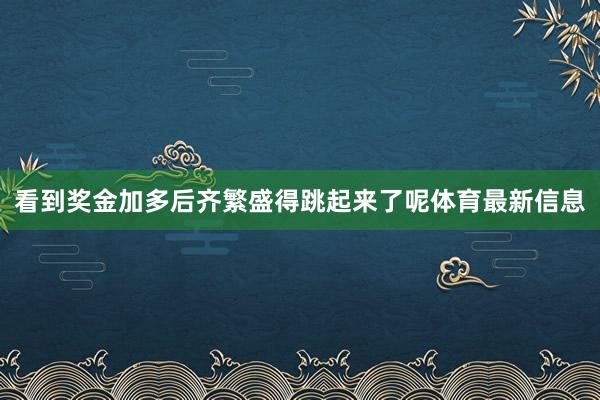 看到奖金加多后齐繁盛得跳起来了呢体育最新信息