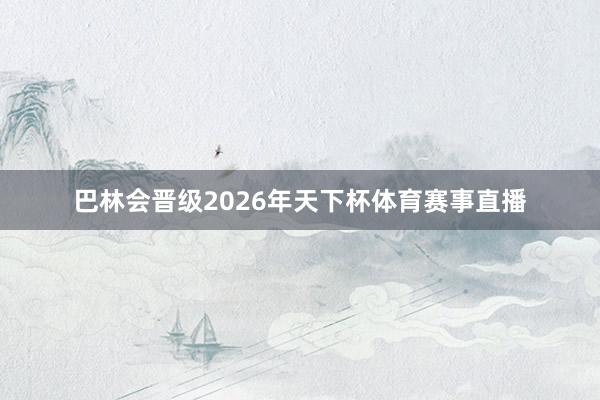 巴林会晋级2026年天下杯体育赛事直播