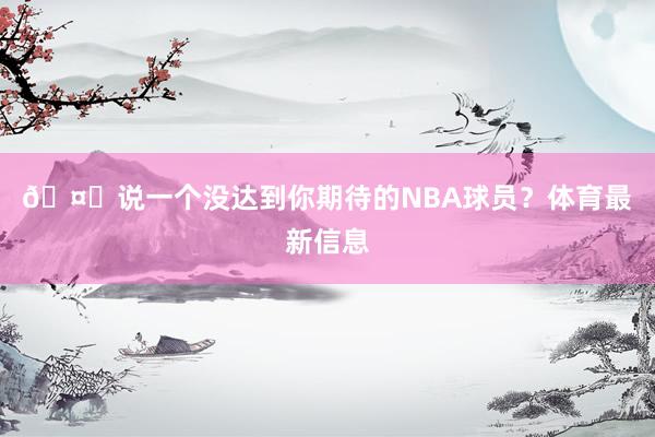 🤔说一个没达到你期待的NBA球员？体育最新信息