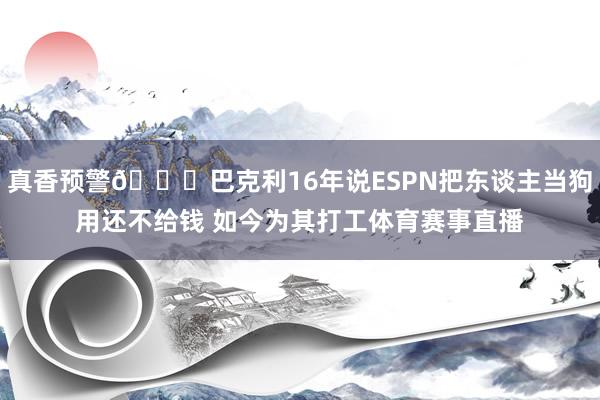 真香预警😅巴克利16年说ESPN把东谈主当狗用还不给钱 如今为其打工体育赛事直播