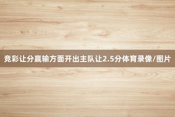 竞彩让分赢输方面开出主队让2.5分体育录像/图片