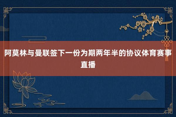 阿莫林与曼联签下一份为期两年半的协议体育赛事直播
