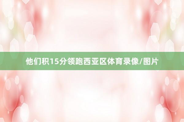 他们积15分领跑西亚区体育录像/图片