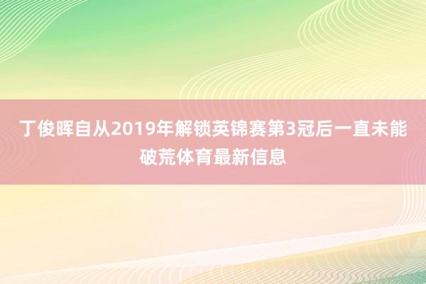 丁俊晖自从2019年解锁英锦赛第3冠后一直未能破荒体育最新信息