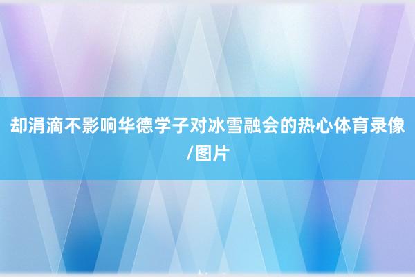 却涓滴不影响华德学子对冰雪融会的热心体育录像/图片