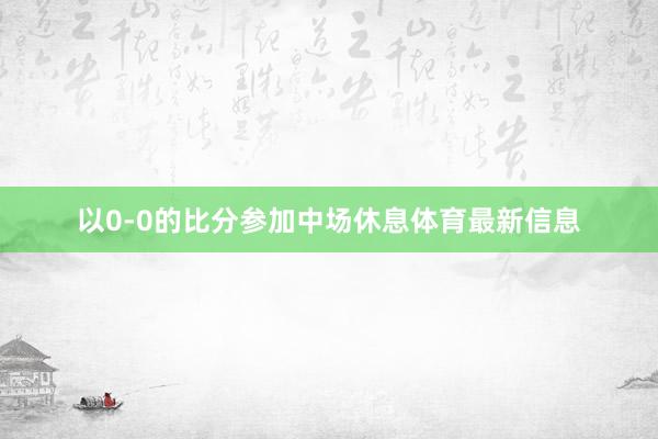 以0-0的比分参加中场休息体育最新信息