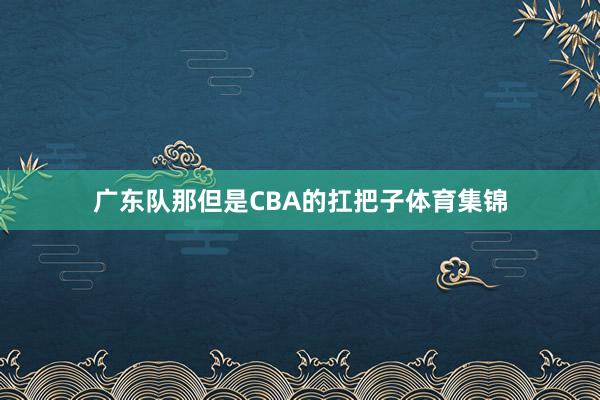 广东队那但是CBA的扛把子体育集锦