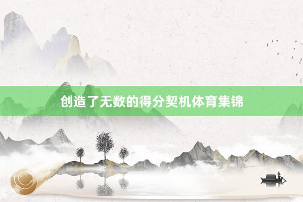 创造了无数的得分契机体育集锦