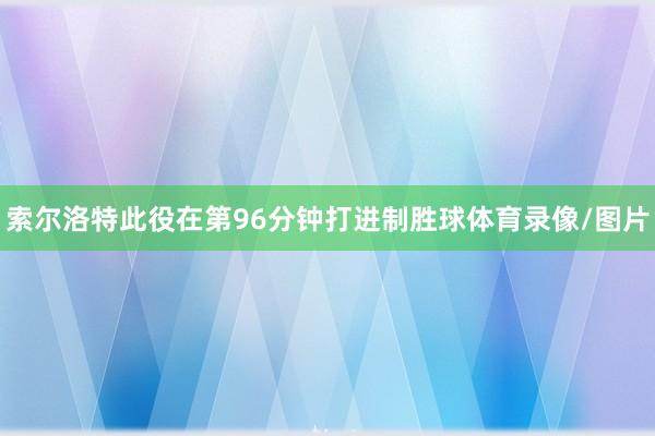 索尔洛特此役在第96分钟打进制胜球体育录像/图片