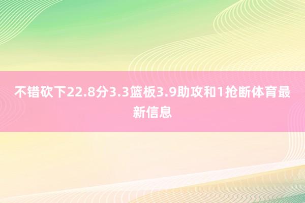 不错砍下22.8分3.3篮板3.9助攻和1抢断体育最新信息