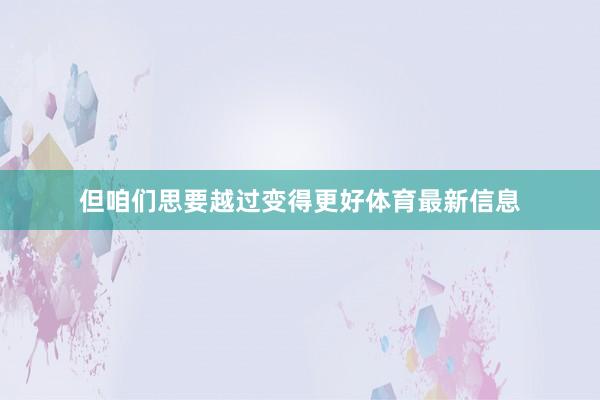 但咱们思要越过变得更好体育最新信息