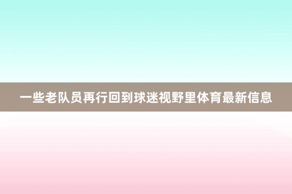 一些老队员再行回到球迷视野里体育最新信息