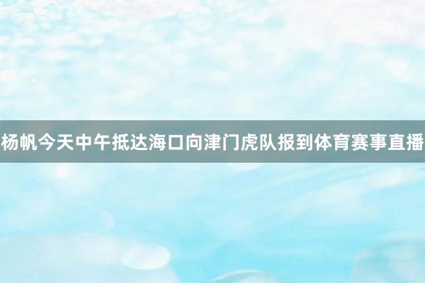 杨帆今天中午抵达海口向津门虎队报到体育赛事直播