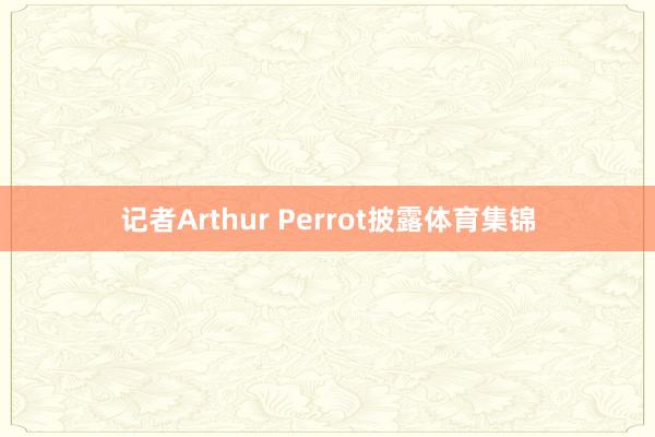 记者Arthur Perrot披露体育集锦