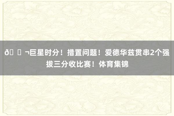 🚬巨星时分!措置问题!爱德华兹贯串2个强拔三分收比赛!体育集锦
