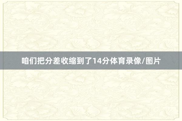 咱们把分差收缩到了14分体育录像/图片