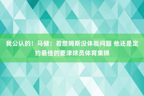 我公认的！马健：若詹姆斯没体能问题 他还是定约最佳的要津球员体育集锦