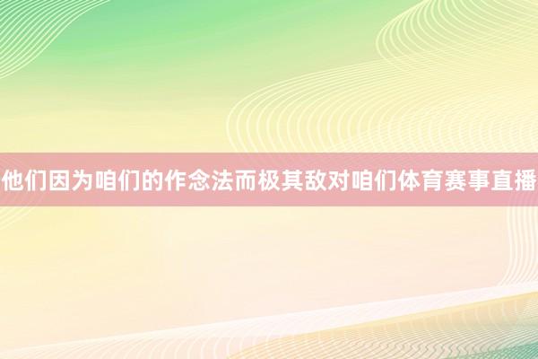 他们因为咱们的作念法而极其敌对咱们体育赛事直播