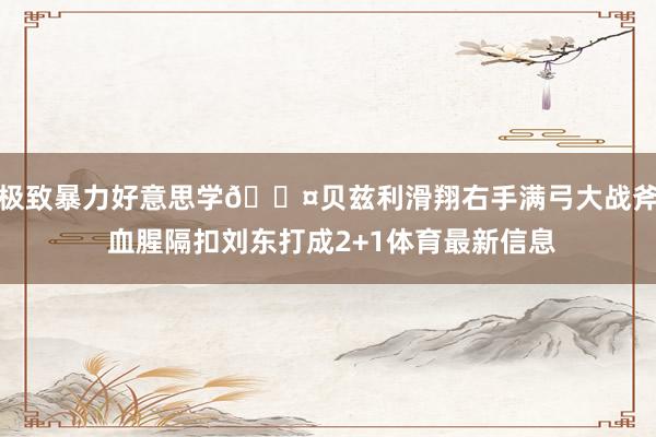 极致暴力好意思学😤贝兹利滑翔右手满弓大战斧 血腥隔扣刘东打成2+1体育最新信息