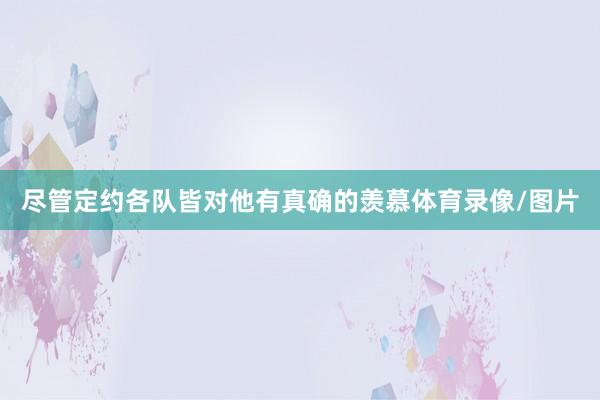 尽管定约各队皆对他有真确的羡慕体育录像/图片