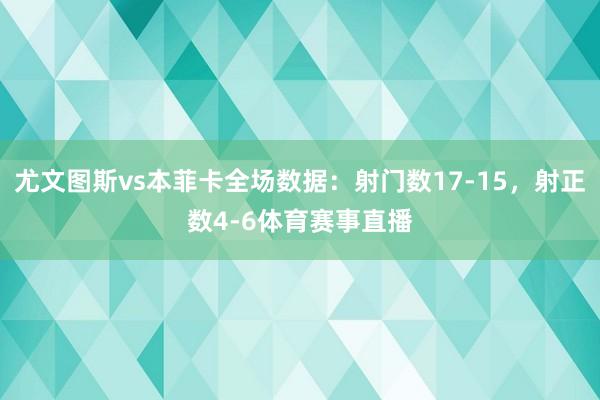 尤文图斯vs本菲卡全场数据：射门数17-15，射正数4-6体育赛事直播