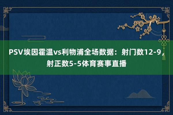 PSV埃因霍温vs利物浦全场数据：射门数12-9，射正数5-5体育赛事直播