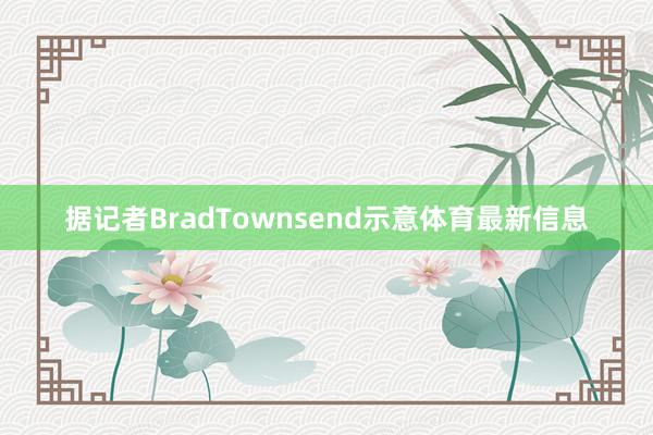 据记者BradTownsend示意体育最新信息