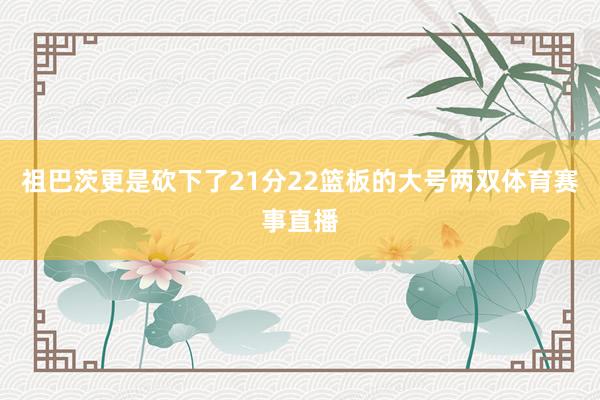 祖巴茨更是砍下了21分22篮板的大号两双体育赛事直播