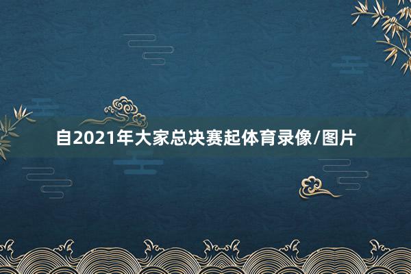 自2021年大家总决赛起体育录像/图片