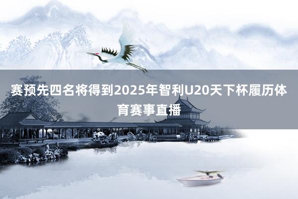赛预先四名将得到2025年智利U20天下杯履历体育赛事直播