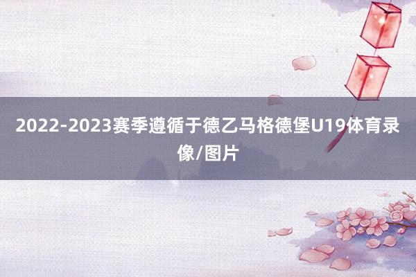 2022-2023赛季遵循于德乙马格德堡U19体育录像/图片