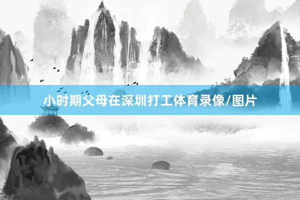 小时期父母在深圳打工体育录像/图片