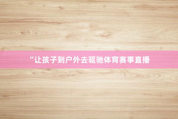 “让孩子到户外去驱驰体育赛事直播