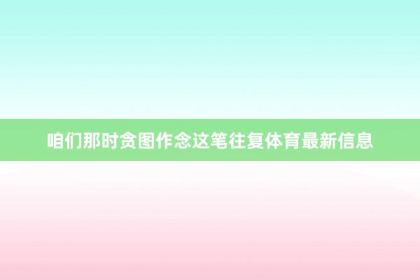 咱们那时贪图作念这笔往复体育最新信息