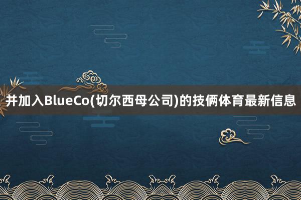 并加入BlueCo(切尔西母公司)的技俩体育最新信息