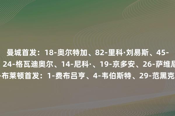 曼城首发：18-奥尔特加、82-里科·刘易斯、45-胡桑诺夫、3-迪亚斯、24-格瓦迪奥尔、14-尼科·、19-京多安、26-萨维尼奥、7-、11-多库、9-布莱顿首发：1-费布吕亨、4-韦伯斯特、29-范黑克、30-埃斯图皮尼安、41-辛谢尔伍德、20-巴莱巴、25-迭戈·戈麦斯、14-鲁特尔、17-明特、22-、9-若奥·佩德罗体育集锦