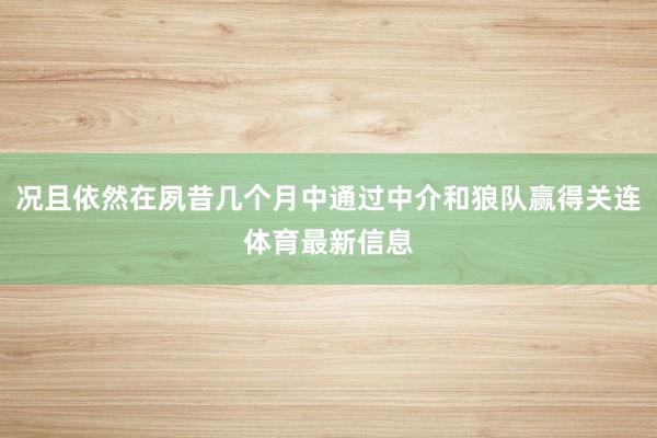 况且依然在夙昔几个月中通过中介和狼队赢得关连体育最新信息