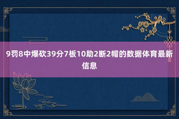 9罚8中爆砍39分7板10助2断2帽的数据体育最新信息