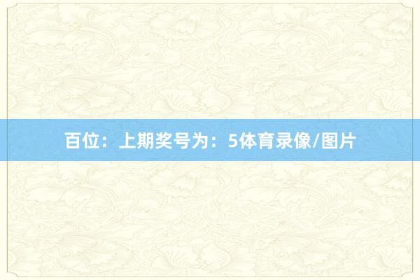 百位：上期奖号为：5体育录像/图片