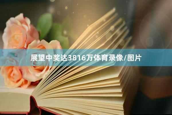 展望中奖达3816万体育录像/图片