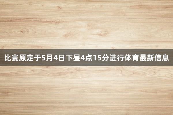 比赛原定于5月4日下昼4点15分进行体育最新信息