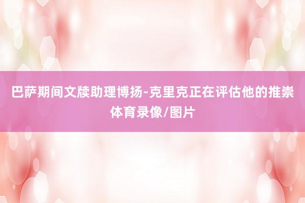 巴萨期间文牍助理博扬-克里克正在评估他的推崇体育录像/图片